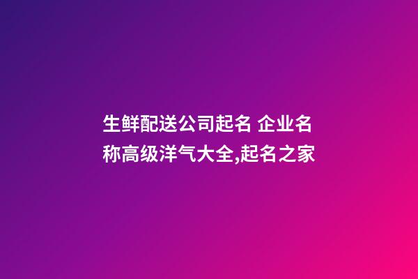 生鲜配送公司起名 企业名称高级洋气大全,起名之家-第1张-公司起名-玄机派